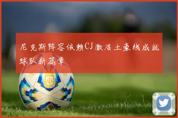 尼克斯阵容依赖CJ激活土豪线成就球队新篇章