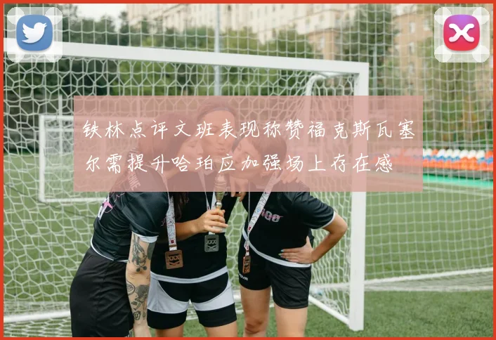 铁林点评文班表现称赞福克斯瓦塞尔需提升哈珀应加强场上存在感
