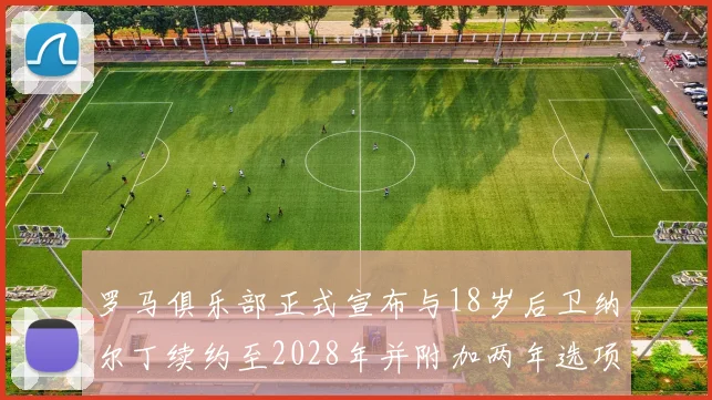 罗马俱乐部正式宣布与18岁后卫纳尔丁续约至2028年并附加两年选项