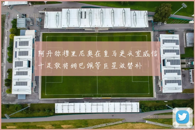 阿丹称穆里尼奥在皇马更衣室威信十足敢将姆巴佩等巨星放替补