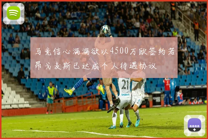 马竞信心满满欲以4500万欧签约若昂戈麦斯已达成个人待遇协议
