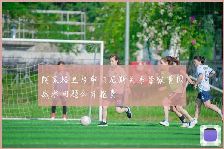 阿莱格里与希门尼斯关系紧张曾因战术问题公开指责