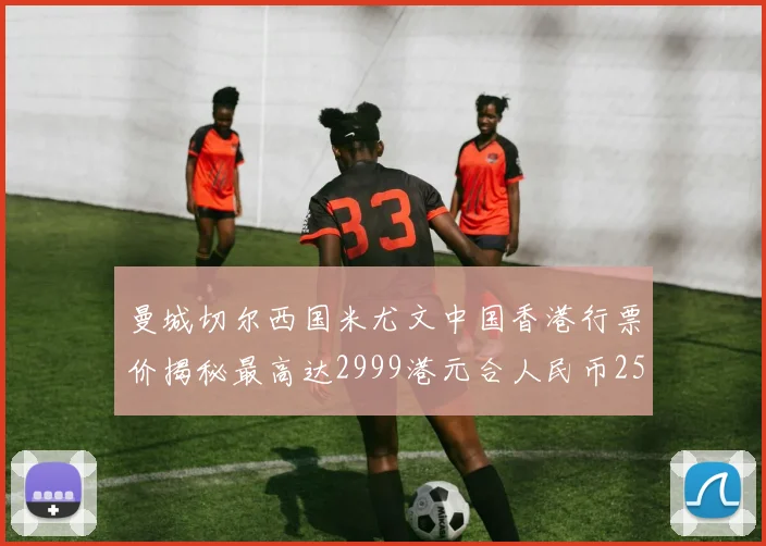 曼城切尔西国米尤文中国香港行票价揭秘最高达2999港元合人民币2598元