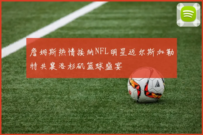 詹姆斯热情接纳NFL明星迈尔斯加勒特共襄洛杉矶篮球盛宴
