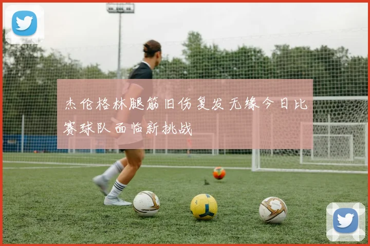 杰伦格林腿筋旧伤复发无缘今日比赛球队面临新挑战