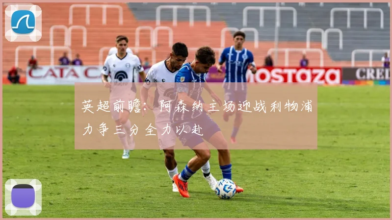 英超前瞻：阿森纳主场迎战利物浦力争三分全力以赴