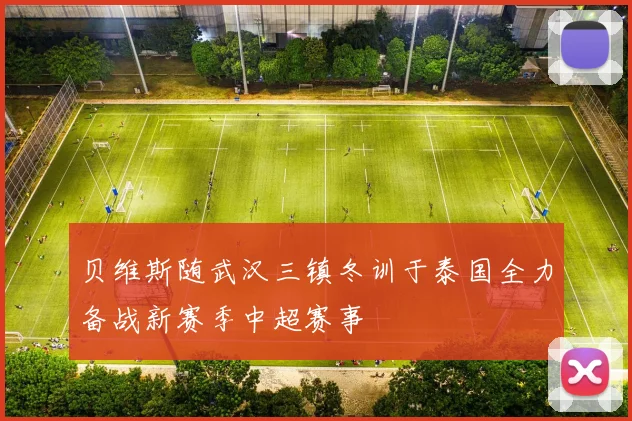 贝维斯随武汉三镇冬训于泰国全力备战新赛季中超赛事