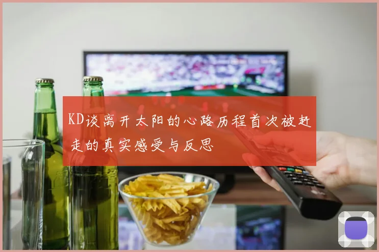 KD谈离开太阳的心路历程首次被赶走的真实感受与反思