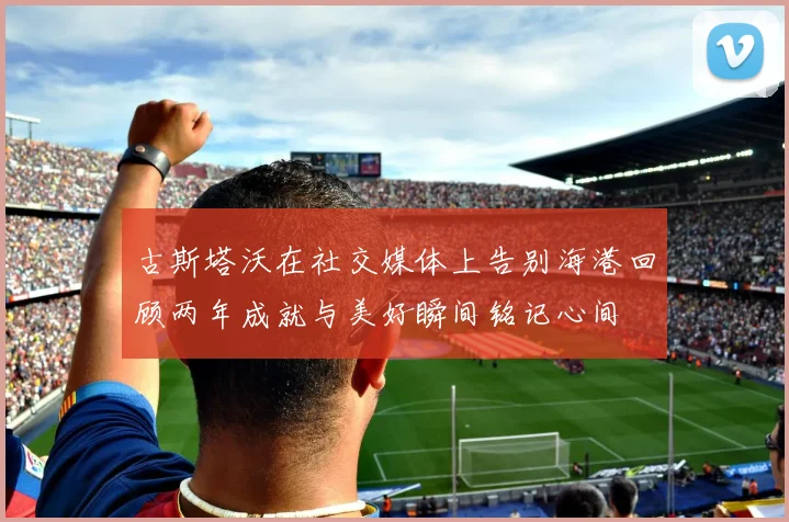 古斯塔沃在社交媒体上告别海港回顾两年成就与美好瞬间铭记心间