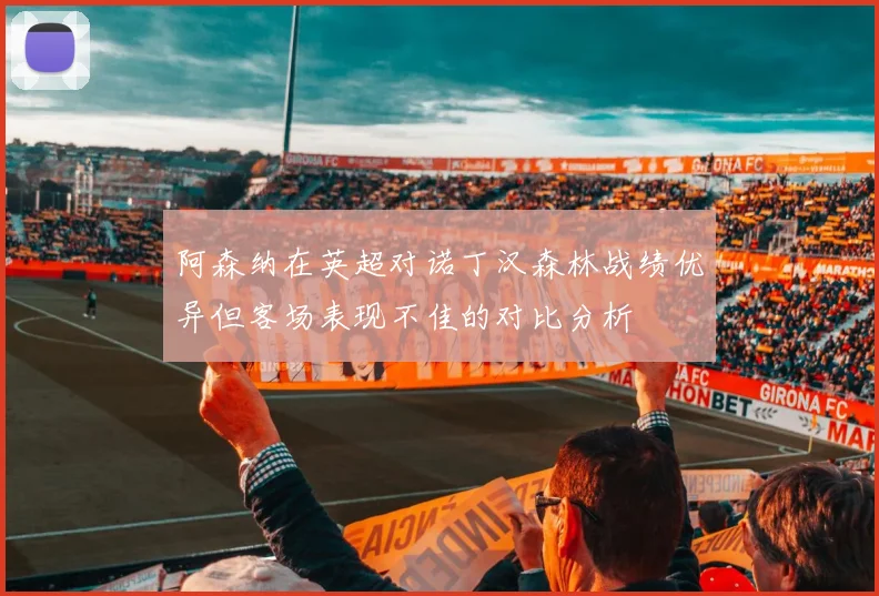 阿森纳在英超对诺丁汉森林战绩优异但客场表现不佳的对比分析