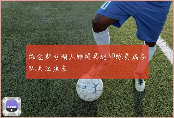 维金斯与湖人绯闻再起3D球员成各队关注焦点