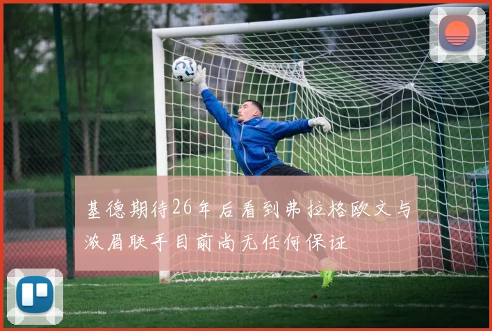 基德期待26年后看到弗拉格欧文与浓眉联手目前尚无任何保证