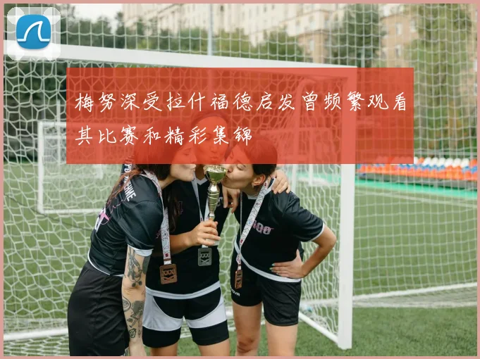 梅努深受拉什福德启发曾频繁观看其比赛和精彩集锦