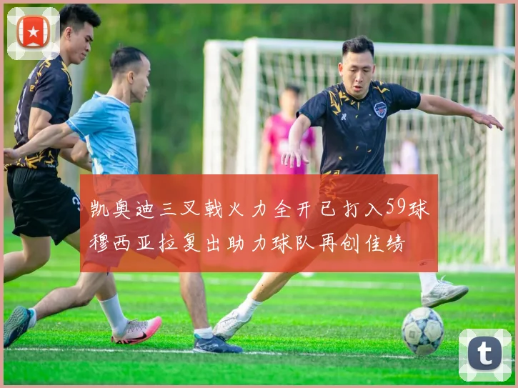 凯奥迪三叉戟火力全开已打入59球穆西亚拉复出助力球队再创佳绩