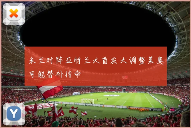 米兰对阵亚特兰大首发大调整莱奥可能替补待命
