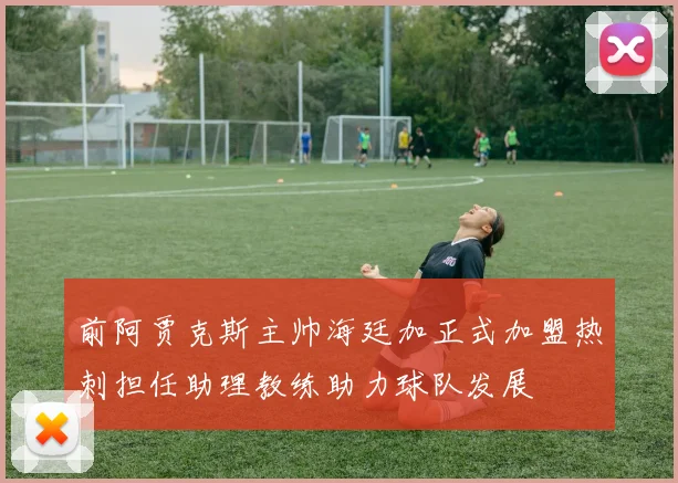 前阿贾克斯主帅海廷加正式加盟热刺担任助理教练助力球队发展
