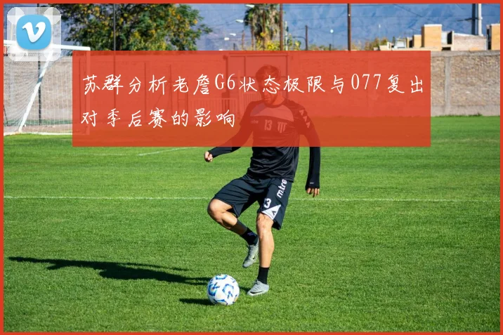 苏群分析老詹G6状态极限与077复出对季后赛的影响