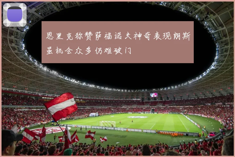 恩里克称赞萨福诺夫神奇表现朗斯虽机会众多仍难破门