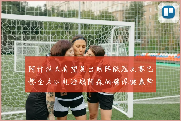 阿什拉夫有望复出助阵欧冠决赛巴黎全力以赴迎战阿森纳确保健康阵容