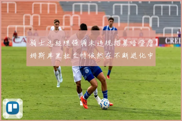 骑士总经理强调未违规招募哈登詹姆斯库里杜兰特依然在不断进化中