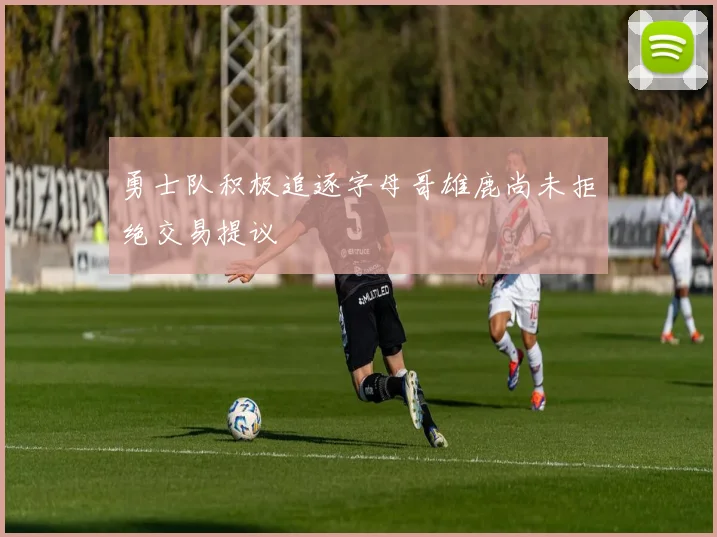 勇士队积极追逐字母哥雄鹿尚未拒绝交易提议