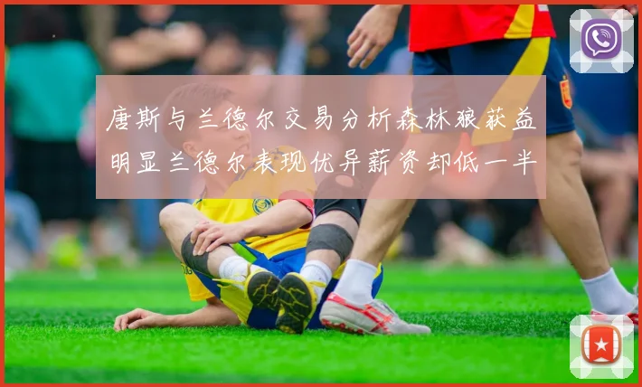唐斯与兰德尔交易分析森林狼获益明显兰德尔表现优异薪资却低一半