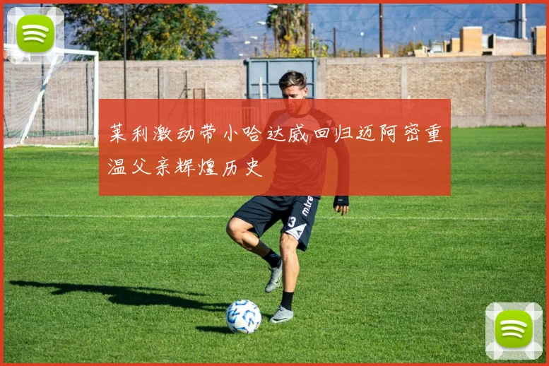 莱利激动带小哈达威回归迈阿密重温父亲辉煌历史